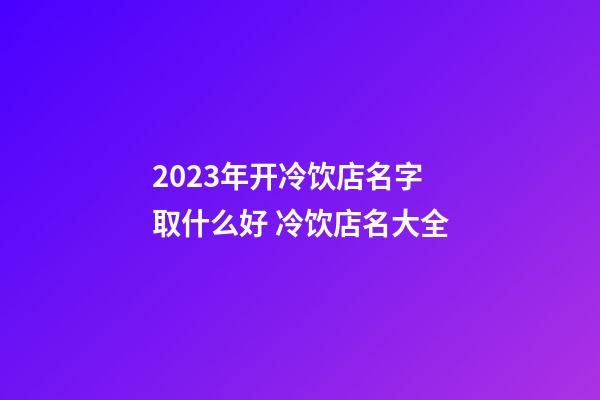 2023年开冷饮店名字取什么好 冷饮店名大全-第1张-店铺起名-玄机派